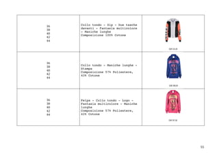 55	
36	
38	
40	
42	
44	
Collo tondo - Zip - Due tasche
davanti - Fantasia multicolore
- Maniche lunghe
Composizione 100% Cotone
	
36	
38	
40	
42	
44	
Collo tondo - Maniche lunghe -
Stampa
Composizione 57% Poliestere,
43% Cotone
	
36	
38	
40	
42	
44	
Felpa - Collo tondo - Logo -
Fantasia multicolore - Maniche
lunghe
Composizione 57% Poliestere,
43% Cotone
	
 