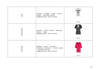61	
36
38
Jersey - Stampa - Logo - Collo
tondo - Maniche corte
Composizione 100% Cotone
36
38
40
42
44
Jersey - Collo tondo - Maniche
corte - Logo
Composizione 100% Cotone
38
40
42
44
Stampa - Logo - Jersey -
Fantasia bicolore - Collo tondo
- Maniche corte
Composizione 100% Cotone
 