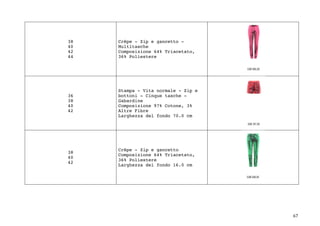 67	
38
40
42
44
Crêpe - Zip e gancetto -
Multitasche
Composizione 64% Triacetato,
36% Poliestere
36
38
40
42
Stampa - Vita normale - Zip e
bottoni - Cinque tasche -
Gabardine
Composizione 97% Cotone, 3%
Altre Fibre
Larghezza del fondo 70.0 cm
38
40
42
Crêpe - Zip e gancetto
Composizione 64% Triacetato,
36% Poliestere
Larghezza del fondo 16.0 cm
 