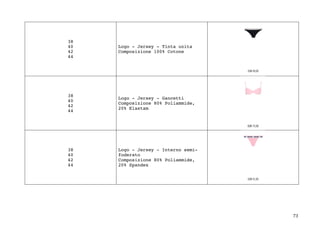73	
38
40
42
44
Logo - Jersey - Tinta unita
Composizione 100% Cotone
38
40
42
44
Logo - Jersey - Gancetti
Composizione 80% Poliammide,
20% Elastam
38
40
42
44
Logo - Jersey - Interno semi-
foderato
Composizione 80% Poliammide,
20% Spandex
 