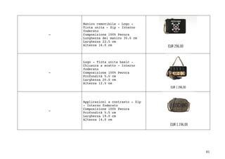 81	
-
Manico removibile - Logo -
Tinta unita - Zip - Interno
foderato
Composizione 100% Pecora
Lunghezza del manico 30.0 cm
Larghezza 22.5 cm
Altezza 16.0 cm
-
Logo - Tinta unita basic -
Chiusura a scatto - Interno
foderato
Composizione 100% Pecora
Profondità 5.0 cm
Larghezza 20.0 cm
Altezza 12.0 cm
-
Applicazioni a contrasto - Zip
- Interno foderato
Composizione 100% Pecora
Profondità 5.5 cm
Larghezza 19.0 cm
Altezza 14.0 cm
 