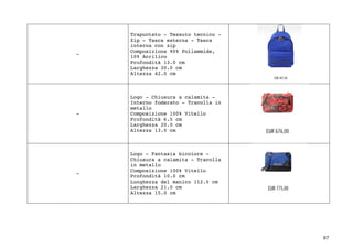 87	
-
Trapuntato - Tessuto tecnico -
Zip - Tasca esterna - Tasca
interna con zip
Composizione 90% Poliammide,
10% Acrilico
Profondità 13.0 cm
Larghezza 30.0 cm
Altezza 42.0 cm
-
Logo - Chiusura a calamita -
Interno foderato - Tracolla in
metallo
Composizione 100% Vitello
Profondità 6.5 cm
Larghezza 20.0 cm
Altezza 13.0 cm
-
Logo - Fantasia bicolore -
Chiusura a calamita - Tracolla
in metallo
Composizione 100% Vitello
Profondità 10.0 cm
Lunghezza del manico 112.0 cm
Larghezza 21.0 cm
Altezza 15.0 cm
 
