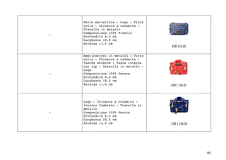 88	
-
Pelle martellata - Logo - Tinta
unita - Chiusura a calamita -
Tracolla in metallo
Composizione 100% Vitello
Profondità 6.0 cm
Larghezza 19.0 cm
Altezza 13.0 cm
 
-
Applicazioni in metallo - Tinta
unita - Chiusura a calamita -
Tasche esterne - Tasca interna
con zip - Tracolla in metallo -
Logo
Composizione 100% Pecora
Profondità 6.0 cm
Larghezza 19.0 cm
Altezza 11.0 cm
-
Logo - Chiusura a calamita -
Interno foderato - Tracolla in
metallo
Composizione 100% Pecora
Profondità 6.0 cm
Larghezza 20.0 cm
Altezza 12.0 cm
 