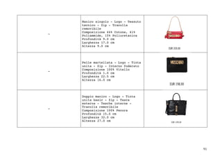 91	
-
Manico singolo - Logo - Tessuto
tecnico - Zip - Tracolla
removibile
Composizione 44% Cotone, 41%
Poliammide, 15% Poliuretanica
Profondità 9.0 cm
Larghezza 17.0 cm
Altezza 9.0 cm
-
Pelle martellata - Logo - Tinta
unita - Zip - Interno foderato
Composizione 100% Vitello
Profondità 1.0 cm
Larghezza 22.5 cm
Altezza 16.0 cm
-
Doppio manico - Logo - Tinta
unita basic - Zip - Tasca
esterna - Tasche interne -
Tracolla removibile
Composizione 100% Pecora
Profondità 15.0 cm
Larghezza 32.0 cm
Altezza 27.0 cm
 