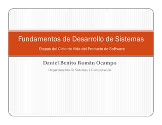 Fundamentos de Desarrollo de Sistemas
      Etapas del Ciclo de Vida del Producto de Software


        Daniel Benito Román Ocampo
           Departamento de Sistemas y Computación
 
