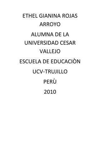 ETHEL GIANINA ROJAS
ARROYO
ALUMNA DE LA
UNIVERSIDAD CESAR
VALLEJO
ESCUELA DE EDUCACIÒN
UCV-TRUJILLO
PERÙ
2010
 