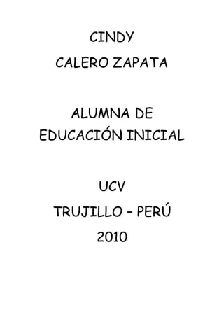 CINDY
CALERO ZAPATA
ALUMNA DE
EDUCACIÓN INICIAL
UCV
TRUJILLO – PERÚ
2010
 