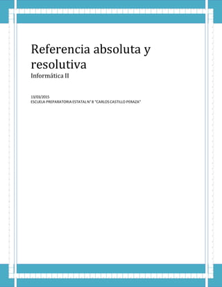Referencia absoluta y
resolutiva
Informática II
13/03/2015
ESCUELA PREPARATORIA ESTATALN°8 “CARLOSCASTILLO PERAZA”
 