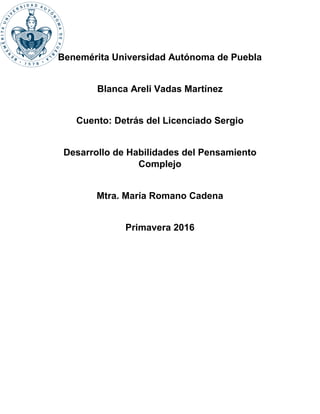 Benemérita Universidad Autónoma de Puebla
Blanca Areli Vadas Martínez
Cuento: Detrás del Licenciado Sergio
Desarrollo de Habilidades del Pensamiento
Complejo
Mtra. María Romano Cadena
Primavera 2016
 