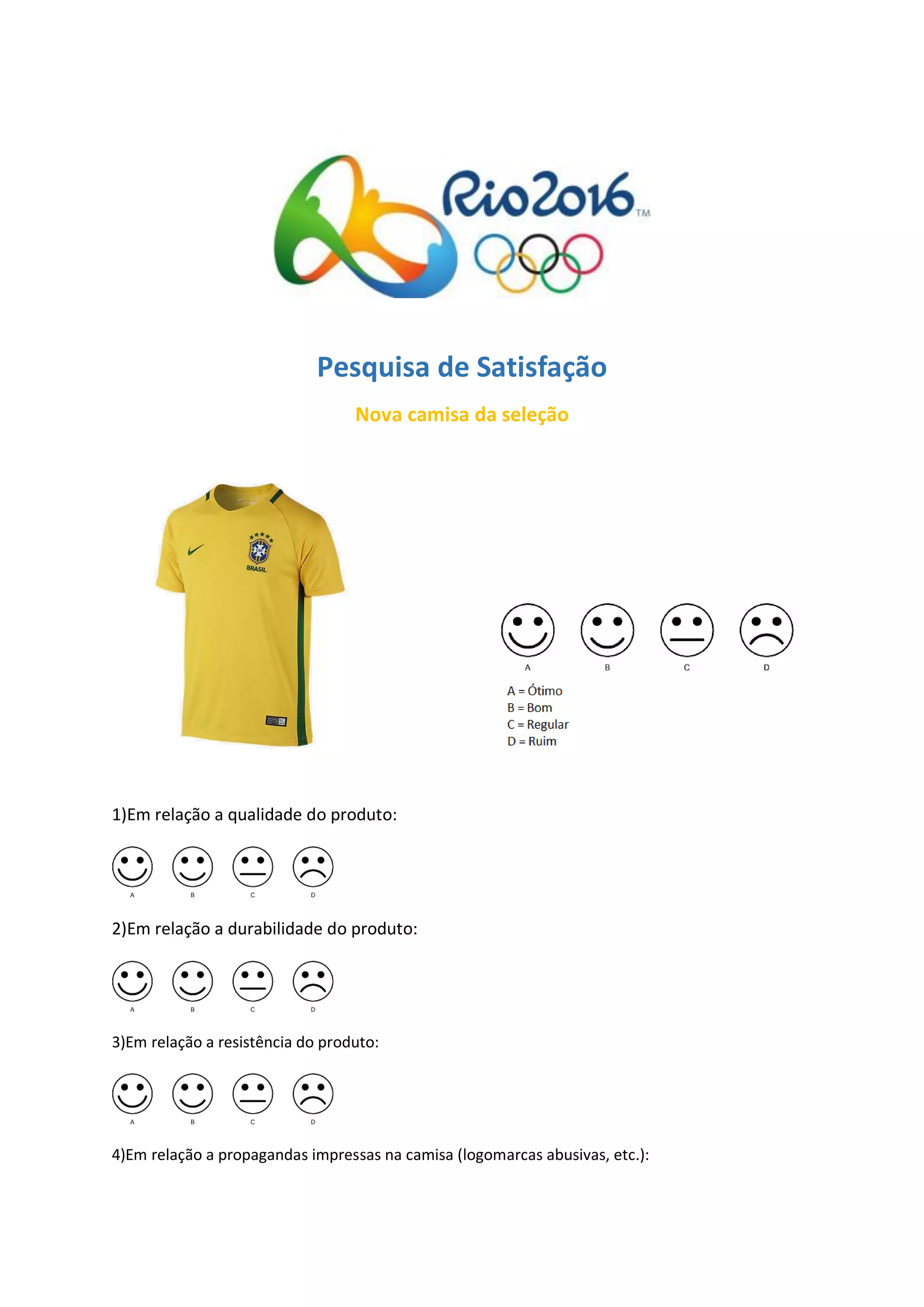 Pesquisa de Satisfação
Nova camisa da seleção
1)Em relação a qualidade do produto:
2)Em relação a durabilidade do produto:
3)Em relação a resistência do produto:
4)Em relação a propagandas impressas na camisa (logomarcas abusivas, etc.):