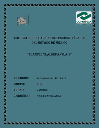 Colegio de educación profesional técnica
del estado de México
“Plantel tlalnePantla 1”
Elaboro: Alejandro Julián Quiroz
Grupo: 202
Turno: matutino
Carrera: P.T.B. en informatica
 