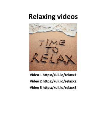 Relaxing videos
Video 1 https://uii.io/relaxx1
Video 2 https://uii.io/relaxx2
Video 3 https://uii.io/relaxx3
 