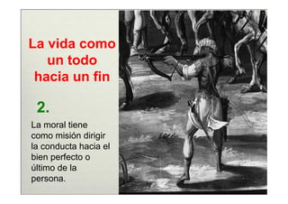 La vida como
   un todo
 hacia un fin

 2.
La moral tiene
como misión dirigir
la conducta hacia el
bien perfecto o
último de la
persona.
 