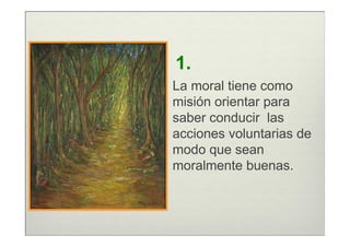 1.
La moral tiene como
misión orientar para
saber conducir las
acciones voluntarias de
modo que sean
moralmente buenas.
 