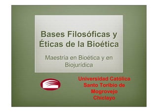 Bases Filosóficas y
Éticas de la Bioética
 Maestría en Bioética y en
        Biojurídica

             Universidad Católica
              Santo Toribio de
                 Mogrovejo
                  Chiclayo
 