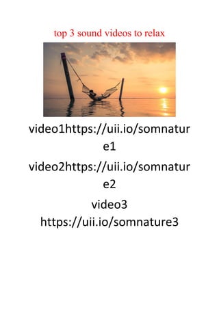 top 3 sound videos to relax
video1https://uii.io/somnatur
e1
video2https://uii.io/somnatur
e2
video3
https://uii.io/somnature3
 