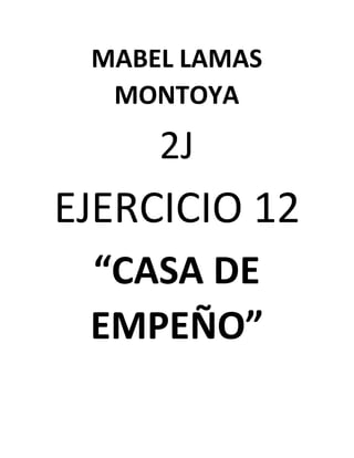 MABEL LAMAS
MONTOYA
2J
EJERCICIO 12
“CASA DE
EMPEÑO”
 