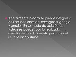  Actualmente picaza se puede integrar a
dos aplicaciones del navegador google
y gmaiol. En su modo de edición de
videos se puede subir lo realizado
directamente a la cuenta personal del
usuario en YouTube
 