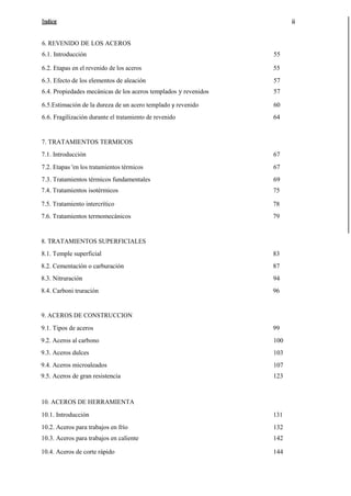 6. REVENIDO DE LOS ACEROS
6.1. Introducción

55

6.2. Etapas en el revenido de los aceros

55

6.3. Efecto de los elementos de aleación

57

6.4. Propiedades mecánicas de los aceros templados y revenidos

57

6.5.Estimación de la dureza de un acero templado y revenido

60

6.6. Fragilización durante el tratamiento de revenido

64

7. TRATAMIENTOS TERMICOS
7.1. Introducción

67

7.2. Etapas 'en los tratamientos térmicos

67

7.3. Tratamientos térmicos fundamentales

69

7.4. Tratamientos isotérmicos

75

7.5. Tratamiento intercrítico

78

7.6. Tratamientos termomecánicos

79

8. TRATAMIENTOS SUPERFICIALES
8.1. Temple superficial

83

8.2. Cementación o carburación

87

8.3. Nitruración

94

8.4. Carboni truración

96

9. ACEROS DE CONSTRUCCION
9.1. Tipos de aceros

99

9.2. Aceros al carbono

100

9.3. Aceros dulces

103

9.4. Aceros microaleados

107

9.5. Aceros de gran resistencia

123

10. ACEROS DE HERRAMIENTA
10.1. Introducción

131

10.2. Aceros para trabajos en frío

132

10.3. Aceros para trabajos en caliente

142

10.4. Aceros de corte rápido

144

 