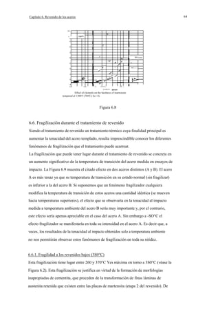 64

Capítulo 6. Revenido de los aceros

lOO

-

'0

o

I

o
o
I

o

/p

o
o
o
o
o
0.02

-

V

0.05

0.1

V
/

0.15 0.2

e,
S,-

o.S

ELEMENT,

·Effecl of elemenls on the hardness of martensite
tempered al 1300'F (704'C) for 1 h.

Figura 6.8

6.6. Fragilización durante el tratamiento de revenido
Siendo el tratamiento de revenido un tratamiento térmico cuya finalidad principal es
aumentar la tenacidad del acero templado, resulta imprescindible conocer los diferentes
fenómenos de fragilización que el tratamiento puede acarrear.
La fragilización que puede tener lugar durante el tratamiento de revenido se concreta en
un aumento significativo de la temperatura de transición del acero medida en ensayos de
impacto. La Figura 6.9 muestra el citado efecto en dos aceros distintos (A y B). El acero
A es más tenaz ya que su temperatura de transición en su estado normal (sin fragilizar)
es inferior a la del acero B. Si suponemos que un fenómeno fragilizador cualquiera
modifica la temperatura de transición de estos aceros una cantidad idéntica (se mueven
hacia temperaturas superiores), el efecto que se observaría en la tenacidad al impacto
medida a temperatura ambiente del acero B sería muy importante y, por el contrario,
este efecto sería apenas apreciable en el caso del acero A. Sin embargo a -SO°C el
efecto fragilizador se manifestaría en toda su intensidad en el acero A. Es decir que, a
veces, los resultados de la tenacidad al impacto obtenidos solo a temperatura ambiente
no nos permitirán observar estos fenómenos de fragilización en toda su nitidez.

6.6.1. Fragilidad a los revenidos bajos (3S0°C)
Esta fragilización tiene lugar entre 260 y 370°C Yes máxima en torno a 3S0°C (véase la
Figura 6.2). Esta fragilización se justifica en virtud de la formación de morfologías
inapropiadas de cementita, que proceden de la transformación de finas láminas de
austenita retenida que existen entre las placas de martensita (etapa 2 del revenido). De

 