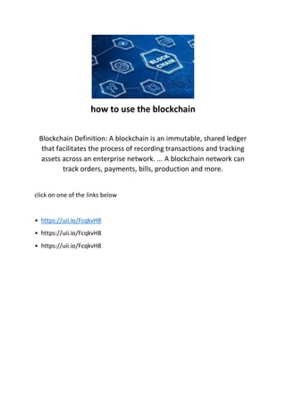 how to use the blockchain
Blockchain Definition: A blockchain is an immutable, shared ledger
that facilitates the process of recording transactions and tracking
assets across an enterprise network. ... A blockchain network can
track orders, payments, bills, production and more.
click on one of the links below
• https://uii.io/FcqkvH8
• https://uii.io/FcqkvH8
• https://uii.io/FcqkvH8
 