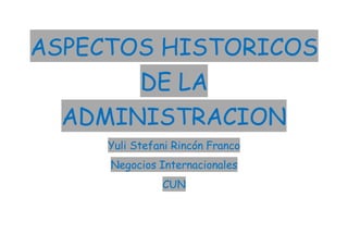ASPECTOS HISTORICOS
DE LA
ADMINISTRACION
Yuli Stefani Rincón Franco
Negocios Internacionales
CUN
 