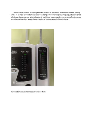 7.- Introducimosloshilosenlosalojamientosatravésde loscarrilesdel conectorhastael fondoy
antesde crimpar comprobamosque lafundatengasuficiente longitudparaque quede aprisionada
al crimpar.Recuerde que laintroducciónde loshilosse hace mirandoel conectorde frente conlas
cuchillashaciaarribay la pestañapara abajo,tal comose ve enla figuraadjunta.
Comprobamosque el cable estabienconectado
 