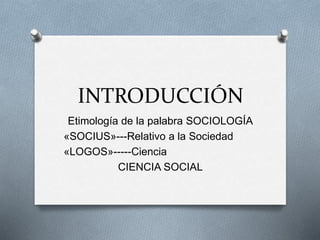 INTRODUCCIÓN
Etimología de la palabra SOCIOLOGÍA
«SOCIUS»---Relativo a la Sociedad
«LOGOS»-----Ciencia
CIENCIA SOCIAL
 