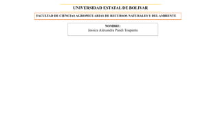 UNIVERSIDAD ESTATAL DE BOLIVAR
FACULTAD DE CIENCIAS AGROPECUARIAS DE RECURSOS NATURALES Y DELAMBIENTE
NOMBRE:
Jessica Alexandra Pandi Toapanta
 