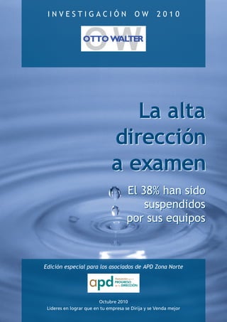 INVESTIGACIÓN                           OW         2010




                                  La alta
                               dirección
                               a examen
                                      El 38% han sido
                                          suspendidos
                                      por sus equipos



Edición especial para los asociados de APD Zona Norte




                         Octubre 2010
 Líderes en lograr que en tu empresa se Dirija y se Venda mejor
 