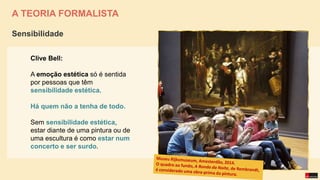 A TEORIA FORMALISTA
Clive Bell:
A emoção estética só é sentida
por pessoas que têm
sensibilidade estética.
Há quem não a tenha de todo.
Sem sensibilidade estética,
estar diante de uma pintura ou de
uma escultura é como estar num
concerto e ser surdo.
Sensibilidade
 