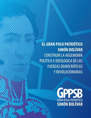 EL GRAN POLO PATRIÓTICO 
SIMÓN BOLÍVAR 
CONSTRUIR LA HEGEMONÍA 
POLÍTICA E IDEOLOGICA DE LAS FUERZAS DEMOCRÁTICAS 
Y REVOLUCIONARIAS  