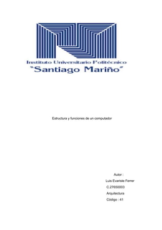 Estructura y funciones de un computador
Autor :
Luis Evariste Ferrer
C.27650003
Arquitectura
Código : 41
 