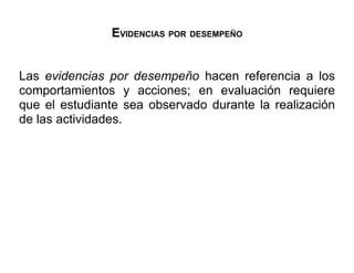 EVIDENCIAS POR DESEMPEÑO


Las evidencias por desempeño hacen referencia a los
comportamientos y acciones; en evaluación requiere
que el estudiante sea observado durante la realización
de las actividades.
 