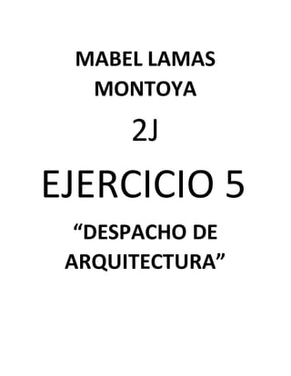 MABEL LAMAS
MONTOYA
2J
EJERCICIO 5
“DESPACHO DE
ARQUITECTURA”
 