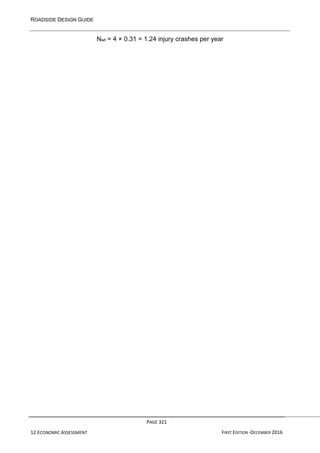 ROADSIDE DESIGN GUIDE
PAGE 321
12 ECONOMIC ASSESSMENT FIRST EDITION -DECEMBER 2016
Nwt = 4 × 0.31 = 1.24 injury crashes per year
 