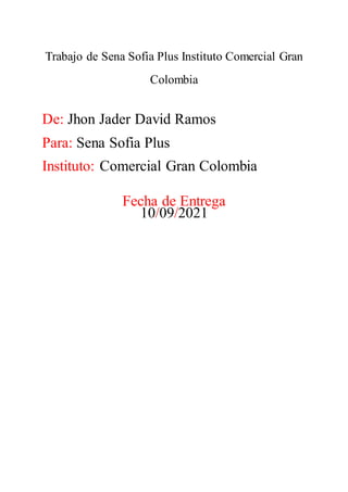 Trabajo de Sena Sofia Plus Instituto Comercial Gran
Colombia
De: Jhon Jader David Ramos
Para: Sena Sofia Plus
Instituto: Comercial Gran Colombia
Fecha de Entrega
10/09/2021
 