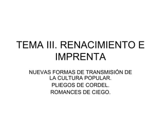 TEMA III. RENACIMIENTO E
IMPRENTA
NUEVAS FORMAS DE TRANSMISIÓN DE
LA CULTURA POPULAR.
PLIEGOS DE CORDEL.
ROMANCES DE CIEGO.

 