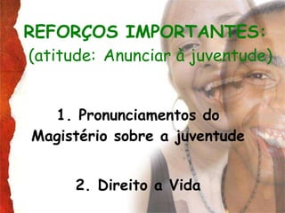 REFORÇOS IMPORTANTES:   (atitude:   Anunciar à juventude) 1. Pronunciamentos do Magistério sobre a juventude 2. Direito a Vida 