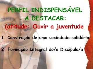 PERFIL INDISPENSÁVEL  A DESTACAR:   (atitude: Ouvir a juventude)   Construção de uma sociedade solidária  2. Formação Integral do/a Discípulo/a 