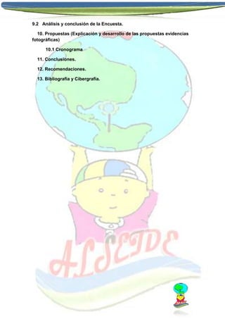 9.2 Análisis y conclusión de la Encuesta.
10. Propuestas (Explicación y desarrollo de las propuestas evidencias
fotográficas)
10.1 Cronograma
11. Conclusiones.
12. Recomendaciones.
13. Bibliografía y Cibergrafía.

 