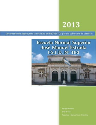 2013
Documento de apoyo para la escritura de PROYECTOS para la cobertura de cátedras




                                                   Equipo Directivo
                                                   ISFD Nº 163
                                                   Necochea – Buenos Aires - Argentina
 