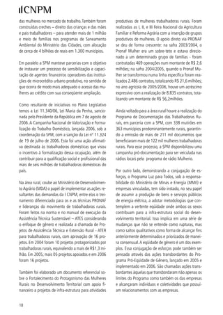 O objetivo do Programa é promover a igualdade de          balhadores dos diversos setores da sociedade.
oportunidades entre homens e mulheres no meio em-         No ano de 005, a Comissão realizou o I Encontro
presarial por meio da outorga de um selo às empre-        de Trabalho, que resultou na construção do Plano de
sas que adotarem medidas concretas de promoção            Ação, publicado em 006, e contou com a partici-
de eqüidade / igualdade entre os gêneros no âmbito        pação de todos os seus titulares e suplentes. Fazem
do seu quadro funcional.                                  parte dessa Comissão, trabalhadores, empregadores
                                                          e governo, e também a Organização Internacional do
Em sua ª edição, o Programa foi dirigido às em-          Trabalho, assessora técnica permanente da Comis-
presas do setor público, com o intuito de fazermos        são.
o “dever de casa”. As empresas dos setores eletro/
energético, bancário, comunicação e agropecuário          Também é importante destacar o firme papel de-
aderiram voluntariamente ao Programa. A maioria           sempenhado pelo Ministério do Trabalho e Emprego
das empresas vinculadas ao MME num movimento              (MTE) no alcance do aumento sistemático da partici-
de ações transbordantes levou os questionamentos          pação das mulheres no Plano Nacional de Qualifica-
internos sobre eqüidade de gênero para seus rela-         ção – PNQ, na intermediação de mão-de-obra e no
cionamentos externos, para seus fornecedores tanto        Programa Primeiro Emprego.
de serviços quanto de produtos, bem como para os
projetos de suas áreas de responsabilidade social e       No âmbito do Plano Nacional de Qualificação (PNQ),
para o entorno de seus empreendimentos em suas            destaca-se o Plano Setorial de Qualificação Plan-
áreas de concessão. Em 006 foi lançada a ª edição       seq Doméstico, que priorizou a qualificação social e
do Programa agora dirigido também às empresas do          profissional de trabalhadoras domésticas. Os cursos
setor privado.                                            abordaram questões fundamentais para o exercício
                                                          da cidadania, como a elevação da escolaridade, o
No âmbito das ações de igualdade de oportunida-           fortalecimento da auto-organização das trabalhado-
des no trabalho, a criação e instalação da Comissão       ras domésticas e o desenvolvimento de projetos para
Tripartite de Igualdade de Oportunidades e de Trata-      intervenção em políticas públicas.
mento de Gênero Raça no Trabalho é um importante
instrumento para a eqüidade e combate à discrimina-       O Planseq Doméstico Cidadão foi implantado nos es-
ção no mundo do trabalho.                                 tados da Bahia, de São Paulo, do Rio de Janeiro, de
                                                          Sergipe, do Maranhão e de Pernambuco e teve como
Criada em novembro de 00, a Comissão tem como           principal instrumento de execução a concertação e o
objetivos: I - discutir e apresentar propostas para       diálogo social, envolvendo órgãos do governo, orga-
políticas públicas de igualdade de oportunidades e        nizações de trabalhadoras domésticas e a Organiza-
de tratamento, e de combate a todas as formas de          ção Internacional do Trabalho (OIT).
discriminação de gênero e raça, no emprego e na
ocupação; II - incentivar a incorporação das questões     Um outro aspecto relevante é a prioridade que
de gênero, raça e etnia, na programação, execução,        vem sendo dada à formação e à sensibilização de
supervisão e avaliação das atividades levadas a efei-     gestores(as), trabalhadores(as), empregadores(as), e
to pelo Ministério do Trabalho e Emprego; III - apoiar,   demais envolvidos com as ações do MTE sobre dis-
incentivar e subsidiar iniciativas parlamentares sobre    criminação de gênero, raça, etnia, orientação sexual,
o tema; IV - apoiar e incentivar as iniciativas adota-    assédio moral e assédio sexual no trabalho.
das por órgãos e entidades, inclusive da sociedade
civil; e V - promover a difusão da legislação perti-      As ações desenvolvidas pelas Delegacias Regionais
nente. A Comissão realiza, periodicamente, reuniões       do Trabalho também merecem destaque, uma vez
ordinárias e é composta por membros representantes        que os Núcleos de Combate à Discriminação aco-
das bancadas do governo, de empregadores e de tra-        lhem denúncias de discriminação, realizam mesas


                                                                                                            9
 