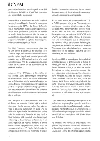 de qualificação profissional para geração de renda;      ça bastante positiva na região na promoção e defesa
apoiar programas projetos e ações de educação não        dos direitos das mulheres.
sexista e estimular o debate sobre questões estrutu-
rantes favorecedoras do tráfico.                         Em 007, na terceira semana de julho, durante a 9ª
                                                         Sessão do Comitê para a Eliminação de Todas as For-
Pensando a articulação internacional, em 006 o          mas de Violência contra a Mulher, o Brasil apresentará
governo brasileiro participou ativamente dos foros       formalmente à ONU o VI Relatório Periódico à Con-
internacionais no campo dos direitos das mulheres,       venção sobre a Eliminação de Todas as Formas de Dis-
estando presente nas reuniões da Comissão sobre a        criminação contra a Mulher (CEDAW). Vale destacar
Situação da Mulher – CSW/ONU, da Comissão Inte-          que o governo brasileiro está em dia com os relatórios
ramericana de Mulheres – CIM/OEA, da mesa diretiva       e informes internacionais no campo dos direitos das
da Conferência Regional sobre a Mulher da América        mulheres.
Latina e Caribe, e da Reunião Especializada da Mu-
lher – REM/Mercosul.                                     Ainda nesse campo, também podemos destacar o di-
                                                         álogo permanente com as organizações feministas e
Nesse contexto, envidou significativos esforços para a   de mulheres, que têm sido incorporadas oficialmente
implementação dos compromissos assumidos frente          nas delegações brasileiras e atualmente integram as
a organismos multilaterais, como a ONU e a OEA, e        reuniões da REM/Mercosul, como observadoras per-
durante dois anos presidiu a Comissão Interamerica-      manentes.
na de Mulheres. Nesse período, exerceu uma lideran-


cApítulo 5 – geStão e monitorAmento do pnpm
O capítulo 5 do PNPM tem o caráter de subsidiar a        este curso é fundamental para enfrentar os desafios
implementação do PNPM, bem como o seu monitora-          da implementação do orçamento com a perspectiva
mento e avaliação. Suas prioridades e ações buscam       de gênero.
concorrer para a consolidação e o fortalecimento da
perspectiva de gênero nas políticas públicas. Foram      Outro aspecto importante, são os estudos e pesqui-
selecionadas três prioridades: capacitação dos agen-     sas realizados em 005 e 006, que estão disponíveis
tes públicos em gênero, raça e direitos humanos; pro-    no sítio http://www.spmulheres.gov.br. Dentre esses
dução, organização e disseminação de dados e in-         estudos, merece destaque especial o Sistema Nacio-
formações; e, fortalecimento de organismos públicos      nal de Informações de Gênero (SNIG), construído em
para as mulheres.                                        parceria com o Unifem e com o apoio do DFID e do
                                                         IBGE, lançado em maio de 006, com o objetivo de
Assim, após oficinas e reuniões de planejamento e        disponibilizar ao grande público, por meio da Internet,
articulação horizontal, negociação com a participa-      informações sobre educação, saúde, trabalho e violên-
ção da SPM, SEDH, SEPPIR, ENAP, OIT, Diretoria de        cia contra a mulher considerando os censos de 99 e
Gestão de Pessoas da Casa Civil e Coordenação Ge-        000. Os microdados dos mesmos foram trabalhados
ral de Orçamento e Planejamento da Casa Civil, foi       de forma a oferecer um panorama da situação das
formatado, em parceria com a Universidade de Bra-        mulheres no país e está preparado para receber as
sília (UnB), o curso “Temas Transversais nas Políticas   informações do próximo censo de 00.
Públicas: Direitos Humanos, Gênero e Raça”, que
trata tanto das questões conceituais quanto dos ins-     A estratégia de implementação do PNPM foi estabe-
trumentos gerenciais para o planejamento e a execu-      lecida em basicamente dois eixos: o trabalho desen-
ção da preparação do PPA 008-0. Certamente,          volvido pelo Comitê de Articulação e Monitoramento

                                                                                                             5
 