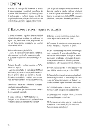mulhereS noS eSpAçoS de poder
                                                                                  brASíliA, mArço de 2007


1) introdução

A II Conferência Nacional de Políticas para as Mulhe-      com deficiência, trabalhadoras rurais e domésticas e
res tem como um de seus temas centrais a participa-        dos setores populares, em decorrência das desigual-
ção política das mulheres. Esta centralidade se justifi-   dades e discriminações.
ca pela necessidade e importância desta participação
como ação transformadora das estruturas e das insti-       A participação política das mulheres contribui para
tuições, e também da cultura e das mentalidades ge-        a construção da democracia e da cidadania uma vez
rando novas relações sociais. No que se refere às mu-      que elas constituem mais da metade da população
lheres, esta participação torna-se mais fundamental        brasileira e agregam seus olhares, cotidiano e histó-
pela situação de desigualdade e discriminações que         ria a elaboração de matéria legislativa e de planos
vivenciam. Nessa medida, a participação das mulheres       de governo, voltados à população e em especial às
é essencial para a elaboração de leis e implementação      mulheres, em toda sua diversidade. Assim, a reduzi-
de políticas públicas que promovam a igualdade e a         da participação e representação política das mulheres
eqüidade de gênero.                                        empobrece a democracia e a cidadania, pois significa
                                                           acesso restrito das mulheres aos espaços de decisão
A participação política comporta várias frentes: desde     sobre os rumos do país, de seu desenvolvimento, de
a participação em organizações da sociedade, passan-       suas políticas, da construção da cidadania.
do pelos partidos políticos, até a ocupação de cargos
e de mandatos eletivos no estado, especialmente nos        No Brasil, mulheres participaram dos movimentos pela
poderes legislativo e executivo, nas instâncias federal,   abolição da escravatura, pela criação da República,
estadual, distrital e municipal.                           pela paz, por melhores condições de vida, de trabalho
                                                           e moradia, pelo fim dos regimes autoritários e de ex-
A participação das mulheres vem ocorrendo de forma         ceção, pelas reformas agrária e urbana. Lutaram pelo
mais expressiva no âmbito das organizações e asso-         direito de educação, de voto e de trabalho remunera-
ciações na sociedade, menos nos partidos políticos, e,     do das mulheres, contando com o apoio de diversos
menos ainda, nos parlamentos e governos. Estas fren-       setores sociais e forças políticas.
tes configuram-se como espaços públicos privilegia-
dos de discussão, decisão e intervenção política. São      Nos anos setenta, as mulheres brasileiras aprofunda-
caminhos que, embora não assegurem a realização            ram sua organização na luta por relações igualitárias
das mudanças desejadas, tornam-se indispensáveis           e por uma nova inserção na sociedade, para além
para que elas ocorram.                                     do espaço privado, rumo a uma maior presença no
                                                           espaço público – esfera de decisão sobre direitos e
Na frente mais adversa à participação das mulheres,        oportunidades para todas/todos, e de enfrentamento
a da representação política no estado (governantes e       dos problemas sociais e construção do bem-estar de
parlamentares), é importante destacar que a sub-re-        cidadãs e cidadãos.
presentação das mulheres fica mais agravada em re-
lação às mulheres negras e índias, em decorrência do       Os movimentos feministas agregam novos valores,
racismo, como também em relação às jovens, lésbicas,       discursos, práticas e afetos apontando a necessidade


                                                                                                             7
 