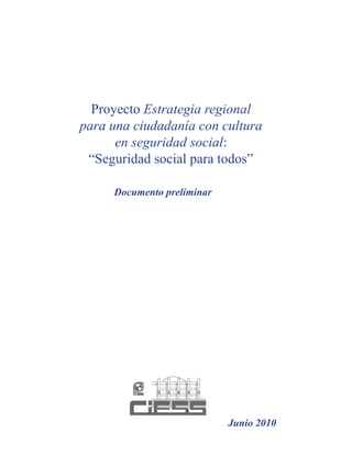 Proyecto Estrategia regional 
para una ciudadanía con cultura 
en seguridad social: 
“Seguridad social para todos” 
Documento preliminar 
Junio 2010  