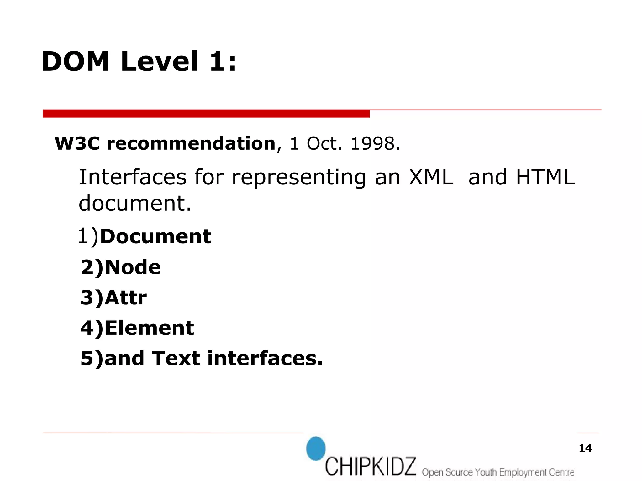 W3C recommendation , 1 Oct. 1998. Interfaces for representing an XML  and HTML document.  1) Document 2)Node 3)Attr 4)Element 5)and Text interfaces. DOM Level 1: 
