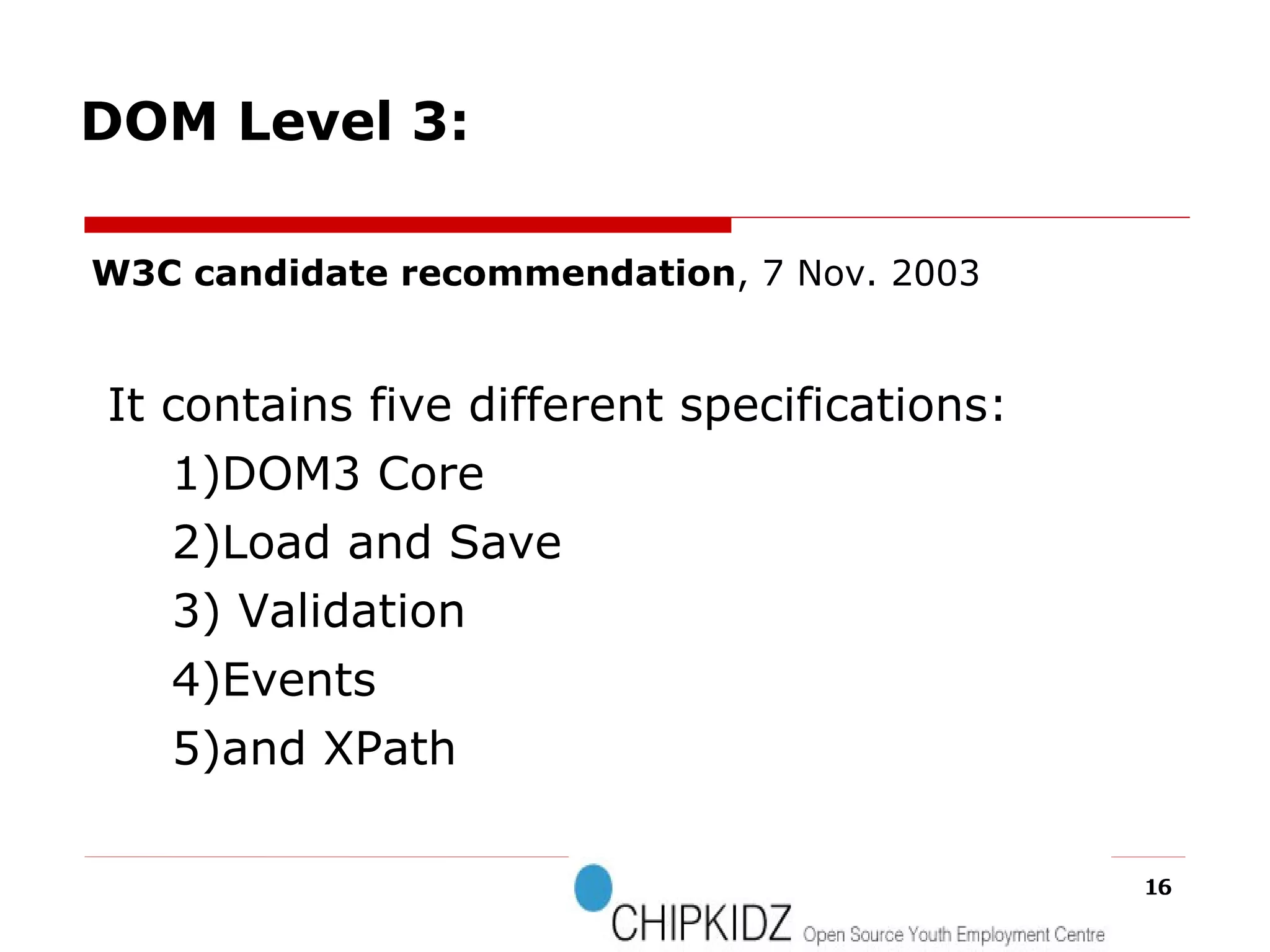 W3C candidate recommendation , 7 Nov. 2003 It contains five different specifications: 1)DOM3 Core 2)Load and Save 3) Validation 4)Events 5)and XPath  DOM Level 3: 