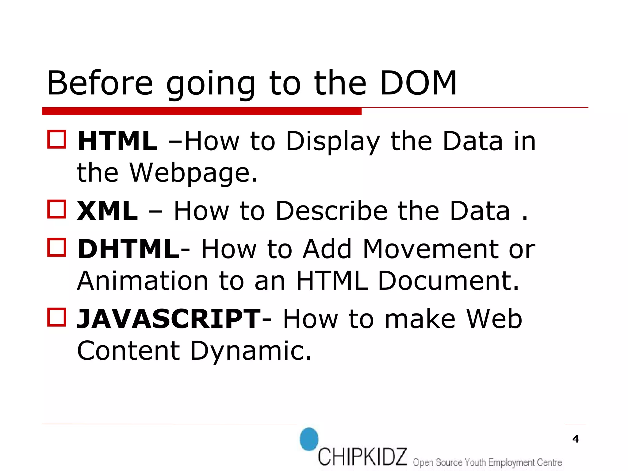 Before going to the DOM HTML  –How to Display the Data in the Webpage.  XML  – How to Describe the Data . DHTML - How to Add Movement or Animation to an HTML Document. JAVASCRIPT - How to make Web Content Dynamic. 