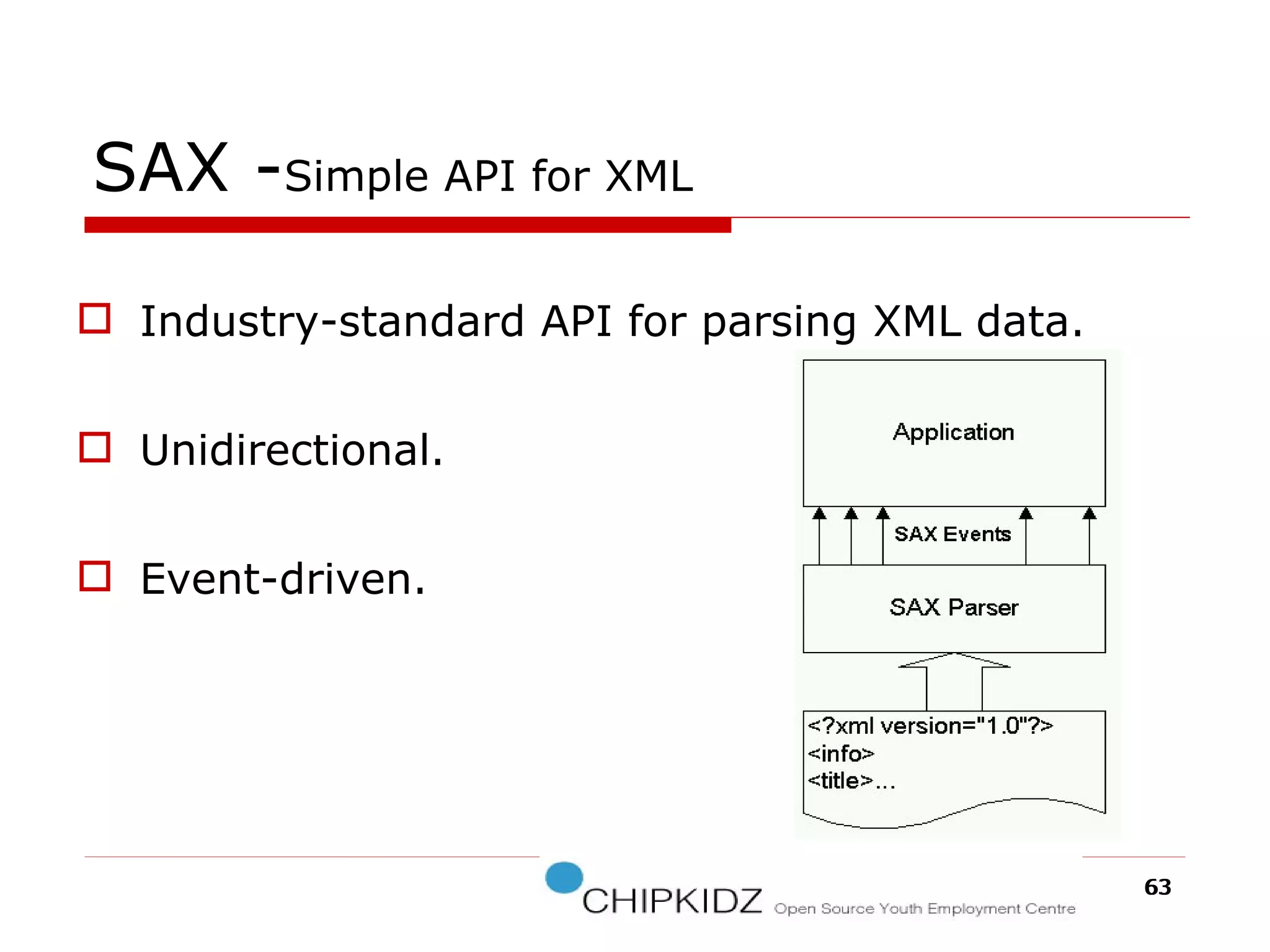 SAX - Simple API for XML  Industry-standard API for parsing XML data. Unidirectional. Event-driven. 